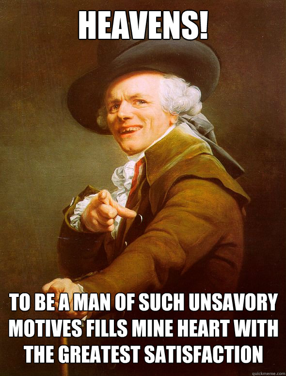 HEAVENS! TO BE A MAN OF SUCH UNSAVORY MOTIVES FILLS MINE HEART WITH THE GREATEST SATISFACTION  Joseph Ducreux