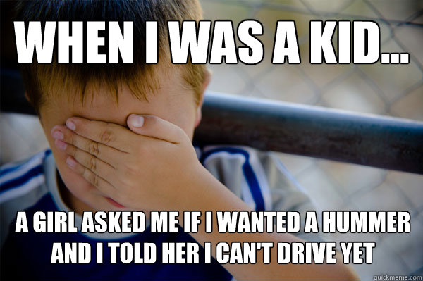 WHEN I WAS A KID... a girl asked me if i wanted a hummer and i told her i can't drive yet  Confession kid