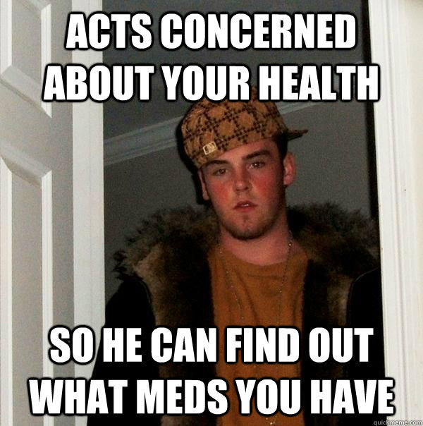 Acts concerned about your health So he can find out what meds you have - Acts concerned about your health So he can find out what meds you have  Scumbag Steve