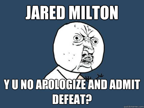 Jared milton y u no apologize and admit defeat? - Jared milton y u no apologize and admit defeat?  Y U No