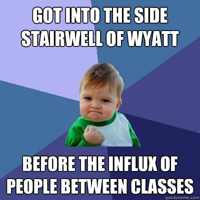 Got into the side stairwell of wyatt before the influx of people between classes  Success Kid