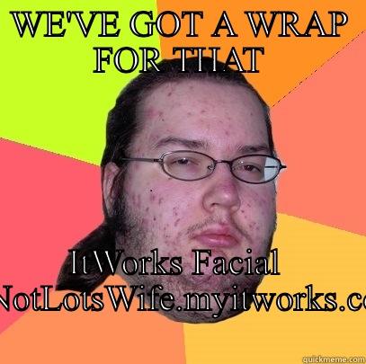 Wrap away facial flaws - WE'VE GOT A WRAP FOR THAT ITWORKS FACIAL  SONOTLOTSWIFE.MYITWORKS.COM Butthurt Dweller