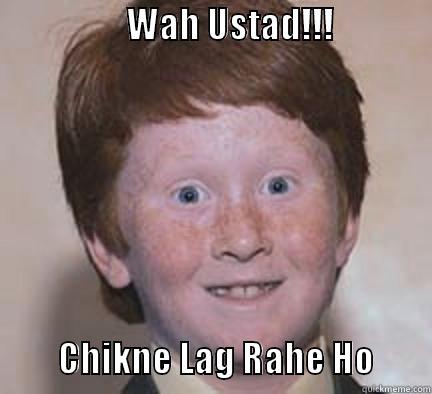                   WAH USTAD!!!                                CHIKNE LAG RAHE HO        Over Confident Ginger