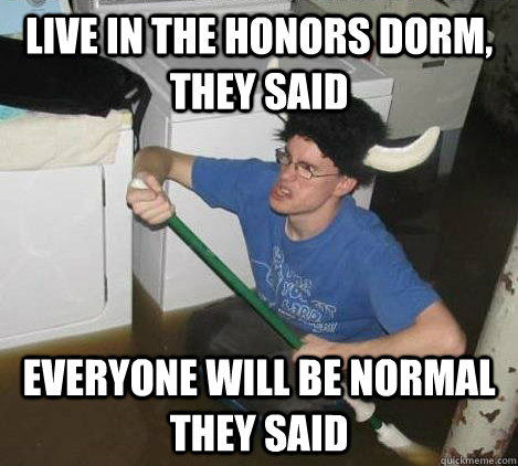Live in the honors dorm, they said Everyone will be normal they said  