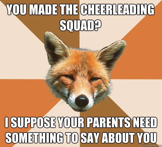 You made the cheerleading squad? I suppose your parents need something to say about you  Condescending Fox