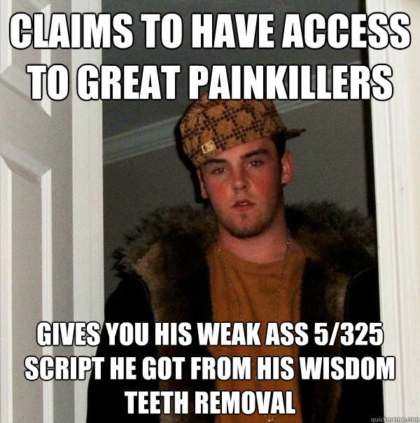 Claims to have access to great painkillers gives you his weak ass 5/325 script he got from his wisdom teeth removal  Scumbag Steve