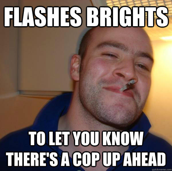 flashes brights to let you know there's a cop up ahead - flashes brights to let you know there's a cop up ahead  Good Guy Greg 