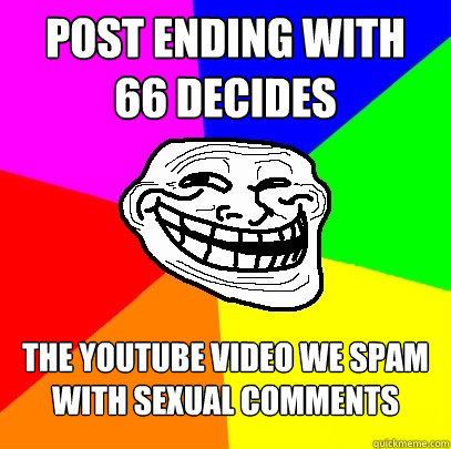 post ending with
66 decides the youtube video we spam with sexual comments  Troll Face