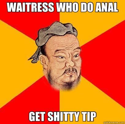 WAITRESS WHO DO ANAL GET SHITTY TIP  Confucius says