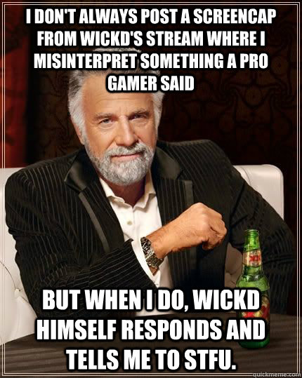 I don't always post a screencap from Wickd's stream where I misinterpret something a pro gamer said but when i do, Wickd himself responds and tells me to STFU. - I don't always post a screencap from Wickd's stream where I misinterpret something a pro gamer said but when i do, Wickd himself responds and tells me to STFU.  The Most Interesting Man In The World