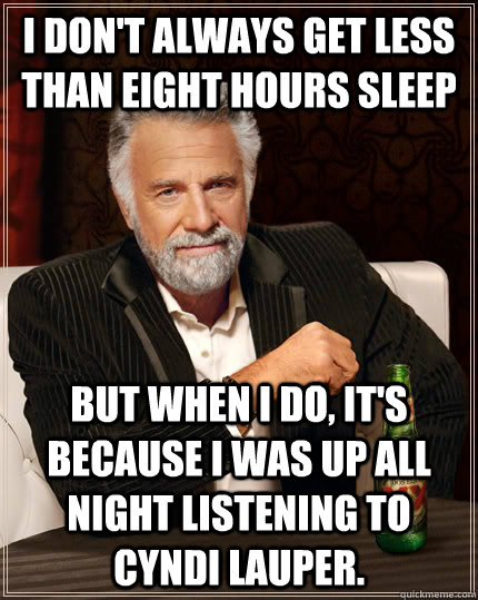 I don't always get less than eight hours sleep but when I do, it's because I was up all night listening to Cyndi Lauper.  The Most Interesting Man In The World