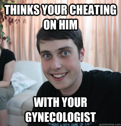 Thinks your cheating on him with your Gynecologist   