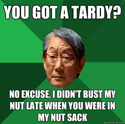 You got a tardy? No Excuse, I didn't bust my nut late when you were in my nut sack - You got a tardy? No Excuse, I didn't bust my nut late when you were in my nut sack  High Expectations Asian Father