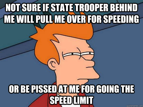 not sure if state trooper behind me will pull me over for speeding or be pissed at me for going the speed limit  Futurama Fry