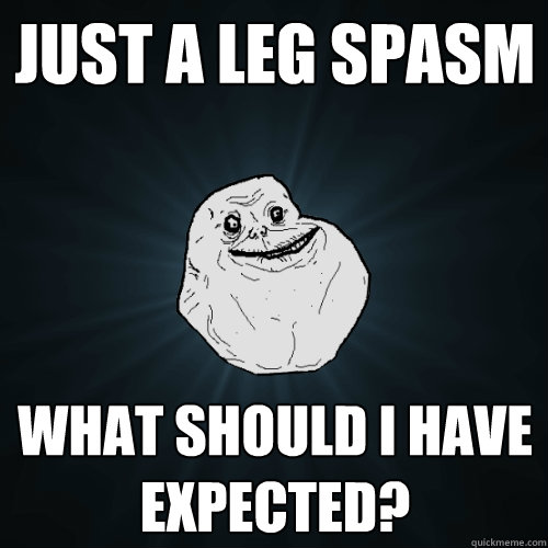 Just a leg spasm what should I have expected? - Just a leg spasm what should I have expected?  Forever Alone