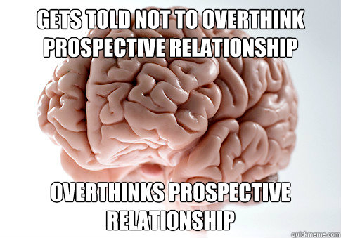 Gets told not to overthink prospective relationship Overthinks prospective relationship  Scumbag Brain