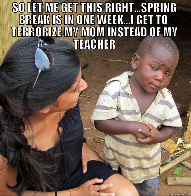 SO LET ME GET THIS RIGHT...SPRING BREAK IS IN ONE WEEK...I GET TO  TERRORIZE MY MOM INSTEAD OF MY TEACHER  Skeptical Third World Kid