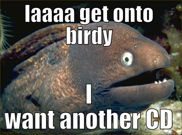 LAAAA GET ONTO BIRDY I WANT ANOTHER CD Bad Joke Eel