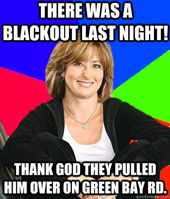 There was a Blackout last night! Thank God they pulled him over on Green Bay Rd. - There was a Blackout last night! Thank God they pulled him over on Green Bay Rd.  Sheltering Suburban Mom