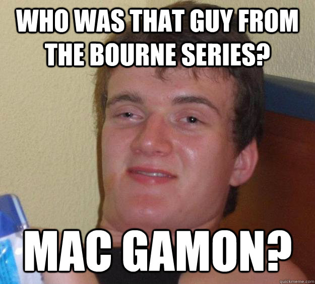 who was that guy from the bourne series? Mac Gamon?  10 Guy