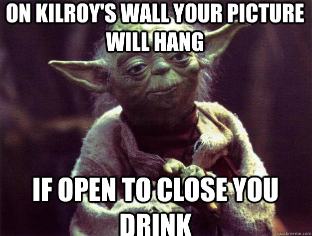 on kilroy's wall your picture will hang if open to close you drink  Sad yoda