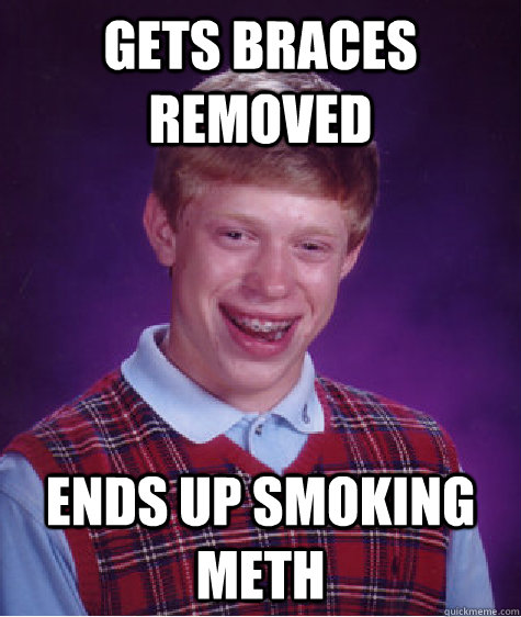 gets braces removed ends up smoking meth  Bad Luck Brian