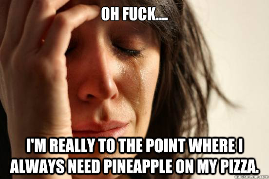 oh fuck.... I'm really to the point where I always need pineapple on my pizza.  First World Problems