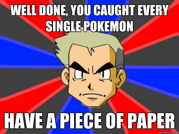 Well done, you caught every single pokemon Have a piece of paper  Professor Oak