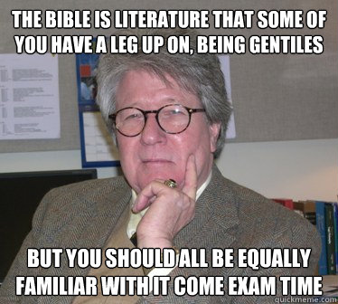 The bible is literature that some of you have a leg up on, being gentiles But you should all be equally familiar with it come exam time - The bible is literature that some of you have a leg up on, being gentiles But you should all be equally familiar with it come exam time  Humanities Professor