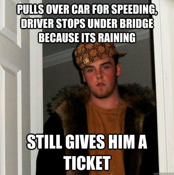 Pulls over car for speeding, driver stops under bridge because its raining Still gives him a ticket  Scumbag Steve