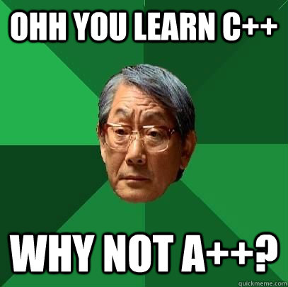 ohh you learn C++ why not a++?  High Expectations Asian Father