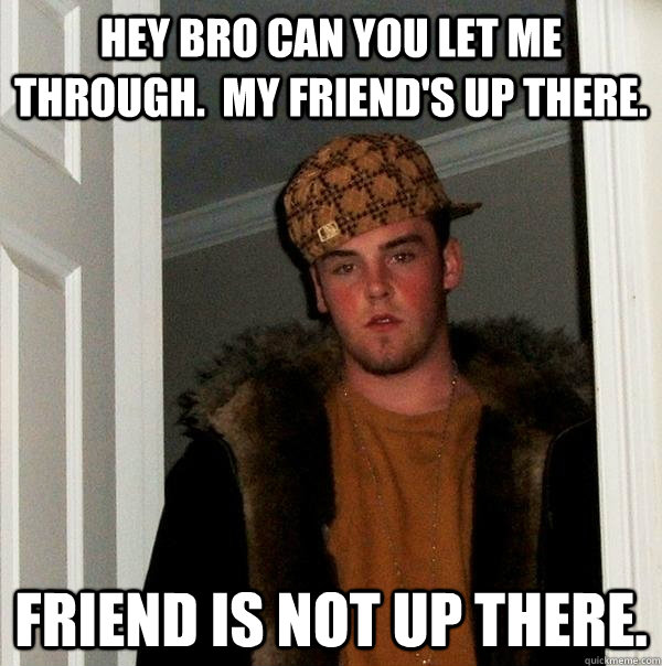 Hey bro can you let me through.  my friend's up there. Friend is not up there.  Scumbag Steve