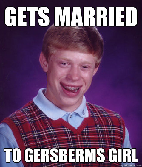 gets married to gersberms girl  Bad Luck Brian