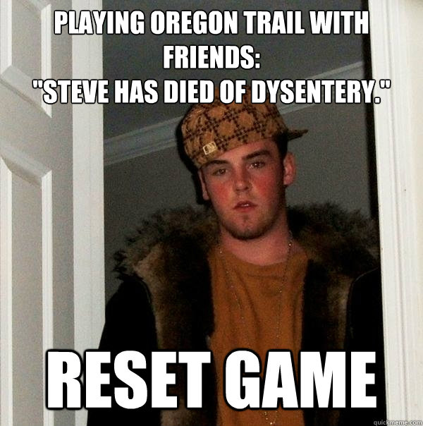 Playing Oregon Trail with friends:  
