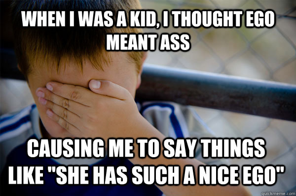 WHEN I WAS A KID, i thought ego meant ass Causing me to say things like 