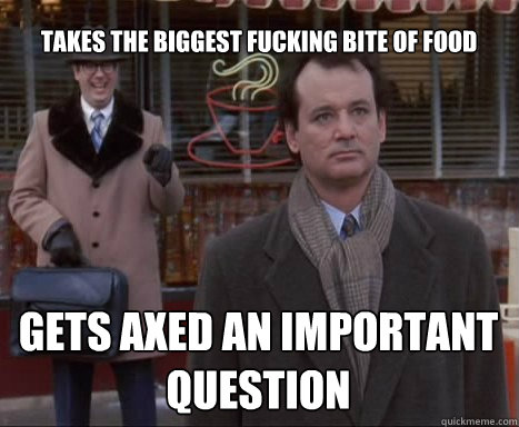 takes the biggest fucking bite of food gets axed an important question  