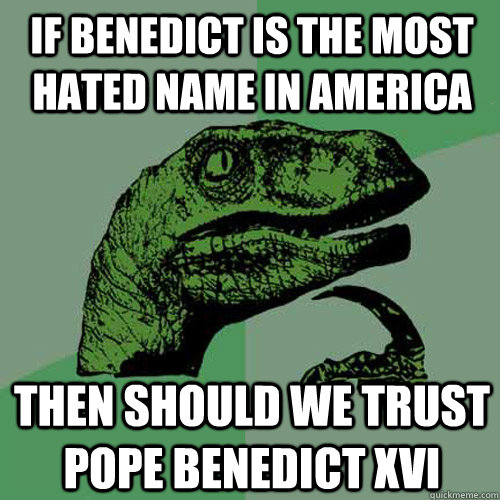 If Benedict is the most hated name in America Then should we trust Pope Benedict XVI - If Benedict is the most hated name in America Then should we trust Pope Benedict XVI  Philosoraptor