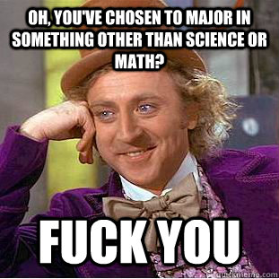 Oh, you've chosen to major in something other than science or math? Fuck you  Creepy Wonka