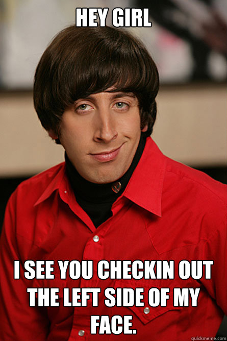 HEY GIRL I see you checkin out the left side of my face.  Pickup Line Scientist