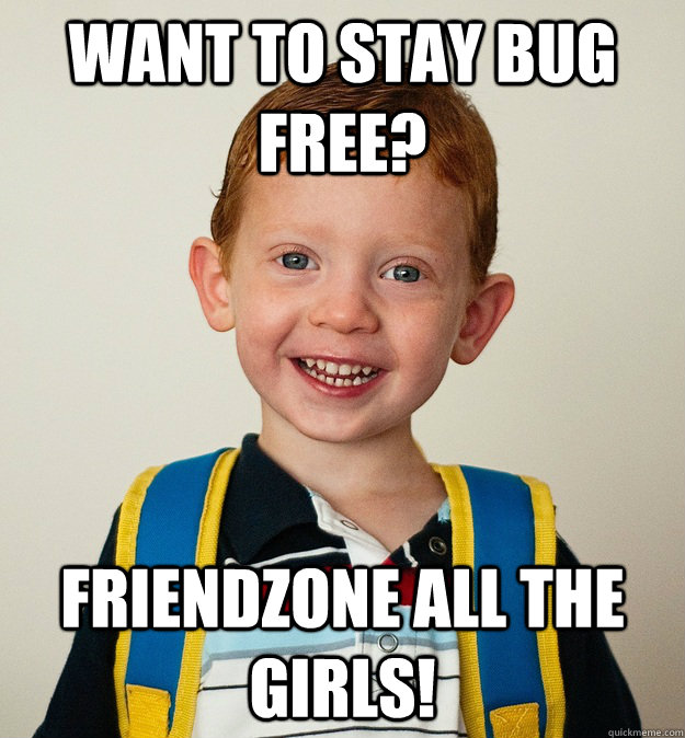 Want to stay bug free? Friendzone all the girls!  Pre-School Freshman