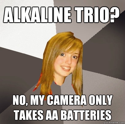 Alkaline Trio? No, my camera only takes AA batteries  Musically Oblivious 8th Grader