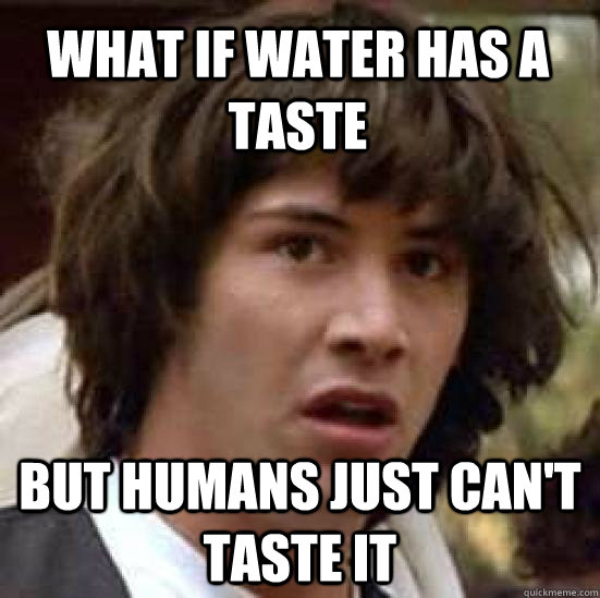 what if water has a taste but humans just can't taste it  conspiracy keanu