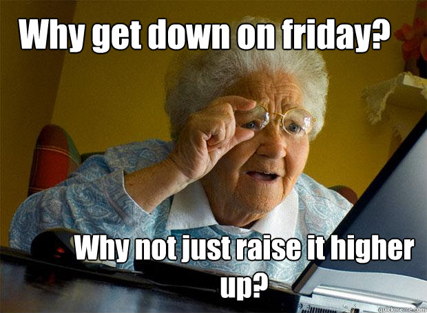 Why get down on friday? Why not just raise it higher up? - Why get down on friday? Why not just raise it higher up?  Grandma finds the Internet