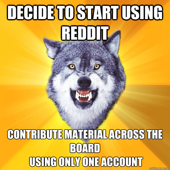 Decide to start using Reddit Contribute material across the board
 using only one account  Courage Wolf