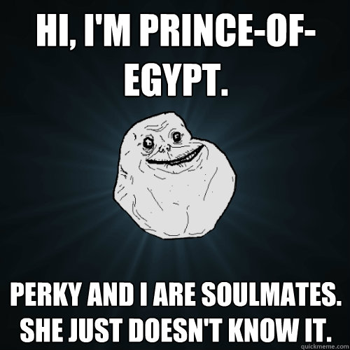 Hi, I'm prince-of-egypt. Perky and I are soulmates.  She just doesn't know it.  Forever Alone