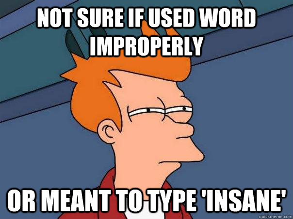 Not sure if used word improperly Or meant to type 'insane'  Futurama Fry