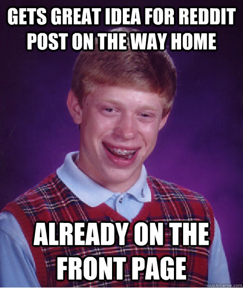 Gets great idea for reddit post on the way home Already on the front page  Bad Luck Brian