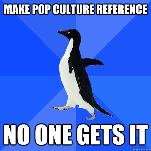 Make pop culture reference No one gets it  Socially Awkward Penguin