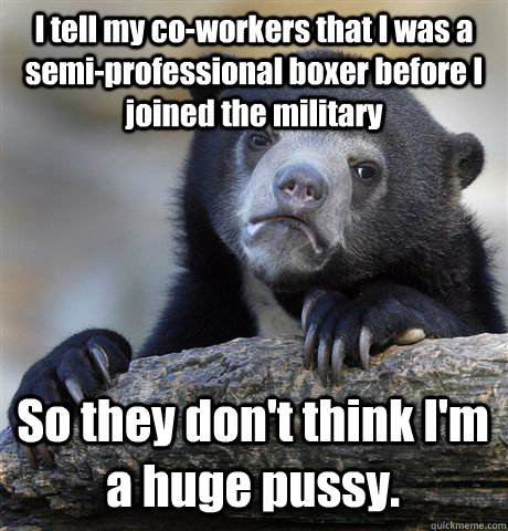 I tell my co-workers that I was a semi-professional boxer before I joined the military   So they don't think I'm a huge pussy.  Confession Bear