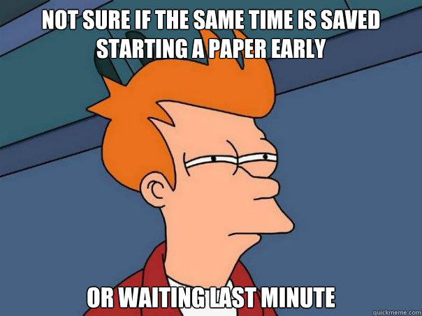 Not sure if the same time is saved starting a paper early or waiting last minute   Futurama Fry